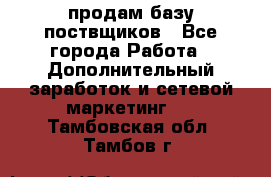 продам базу поствщиков - Все города Работа » Дополнительный заработок и сетевой маркетинг   . Тамбовская обл.,Тамбов г.